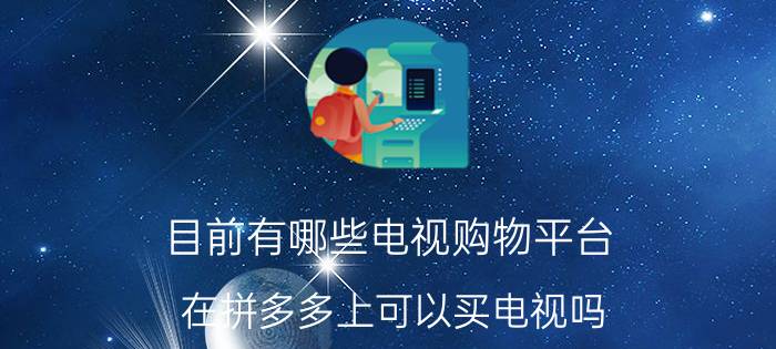 目前有哪些电视购物平台 在拼多多上可以买电视吗？